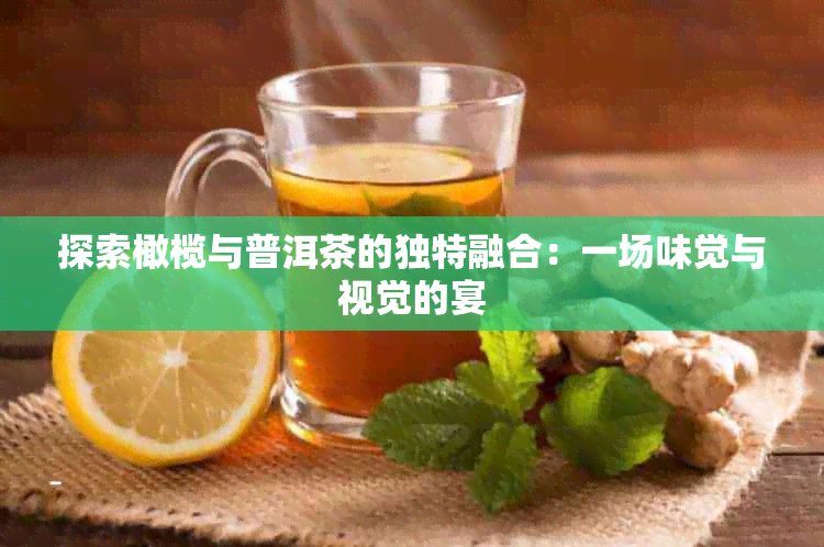 探索橄榄与普洱茶的独特融合：一场味觉与视觉的宴