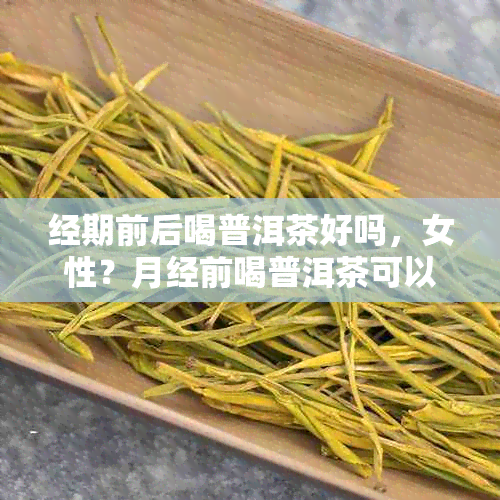 经期前后喝普洱茶好吗，女性？月经前喝普洱茶可以吗？