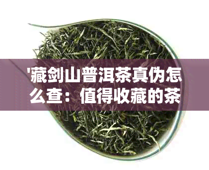 '藏剑山普洱茶真伪怎么查：值得收藏的茶叶鉴别方法'