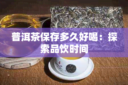 普洱茶保存多久好喝：探索品饮时间