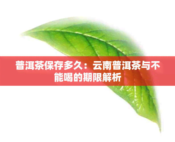 普洱茶保存多久：云南普洱茶与不能喝的期限解析