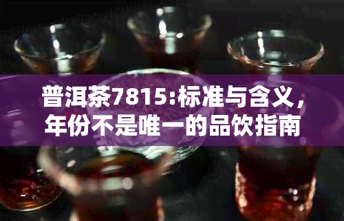 普洱茶7815:标准与含义，年份不是唯一的品饮指南，7811与7813的深度解析