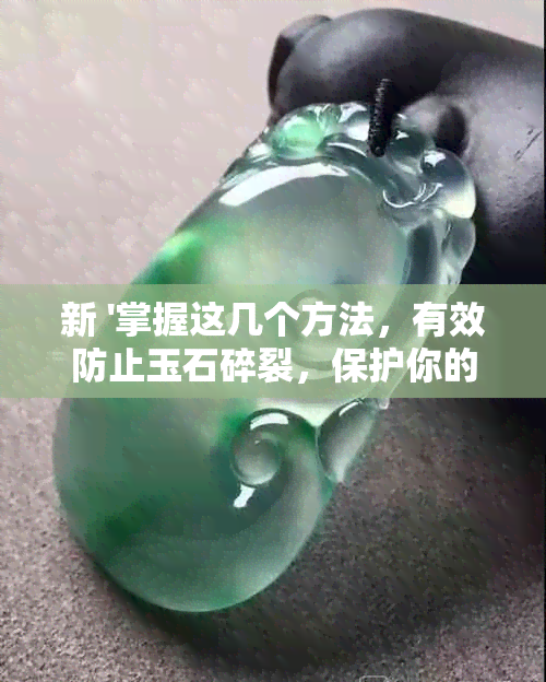 新 '掌握这几个方法，有效防止玉石碎裂，保护你的贵重饰品'