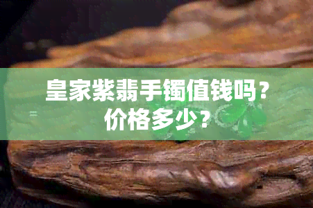 皇家紫翡手镯值钱吗？价格多少？