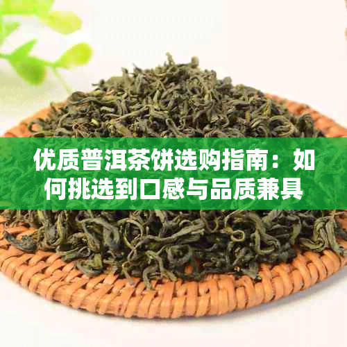 优质普洱茶饼选购指南：如何挑选到口感与品质兼具的纳？