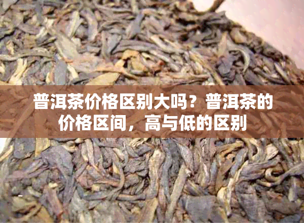 普洱茶价格区别大吗？普洱茶的价格区间，高与低的区别