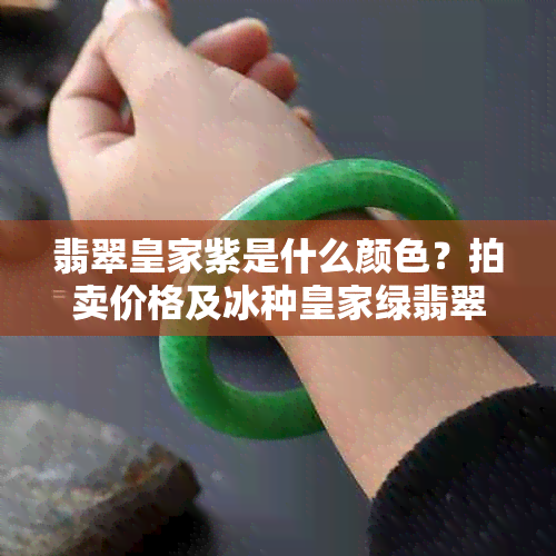 翡翠皇家紫是什么颜色？拍卖价格及冰种皇家绿翡翠解析