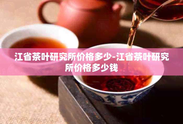 江省茶叶研究所价格多少-江省茶叶研究所价格多少钱