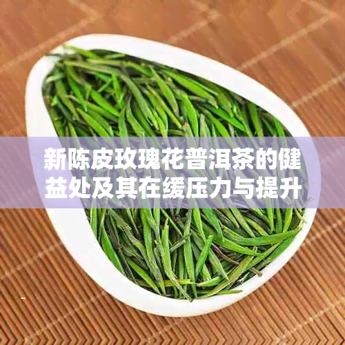 新陈皮玫瑰花普洱茶的健益处及其在缓压力与提升免疫力中的作用