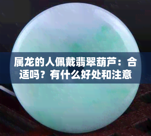 属龙的人佩戴翡翠葫芦：合适吗？有什么好处和注意事项？