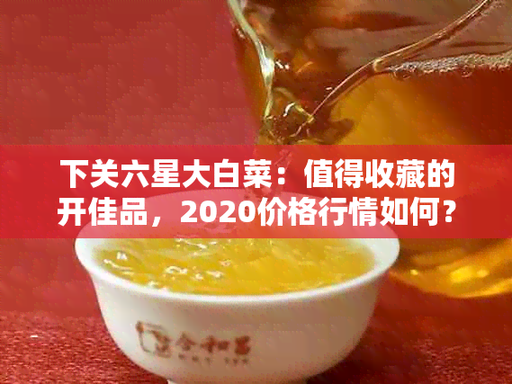 下关六星大白菜：值得收藏的开佳品，2020价格行情如何？