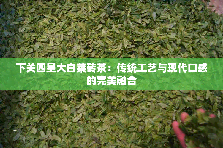 下关四星大白菜砖茶：传统工艺与现代口感的完美融合