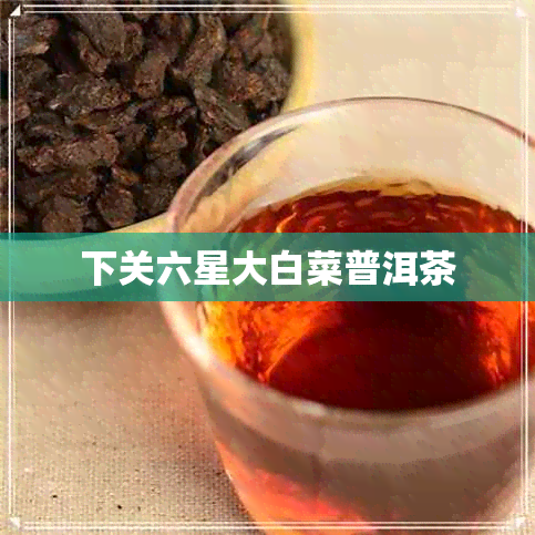 下关六星大白菜普洱茶