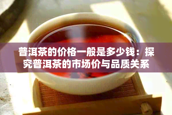 普洱茶的价格一般是多少钱：探究普洱茶的市场价与品质关系