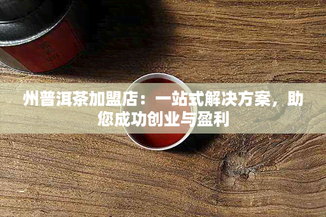 州普洱茶加盟店：一站式解决方案，助您成功创业与盈利