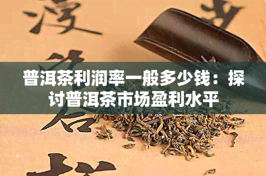 普洱茶利润率一般多少钱：探讨普洱茶市场盈利水平