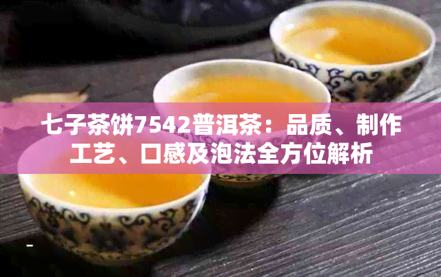 七子茶饼7542普洱茶：品质、制作工艺、口感及泡法全方位解析