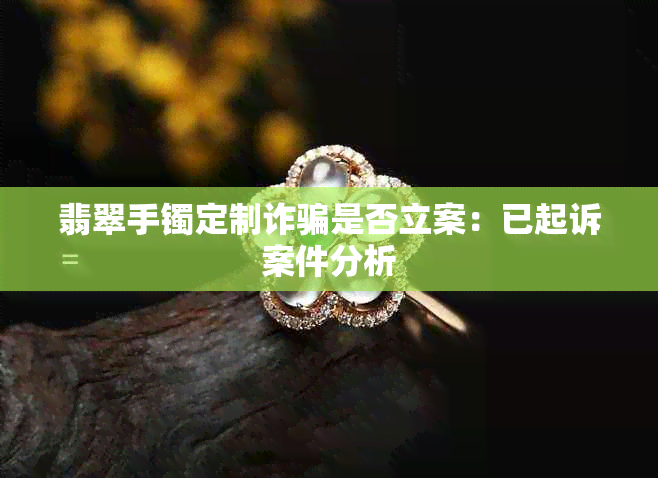 翡翠手镯定制诈骗是否立案：已起诉案件分析