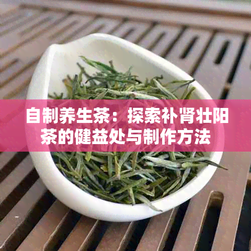 自制养生茶：探索补肾壮阳茶的健益处与制作方法