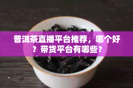 普洱茶直播平台推荐，哪个好？带货平台有哪些？