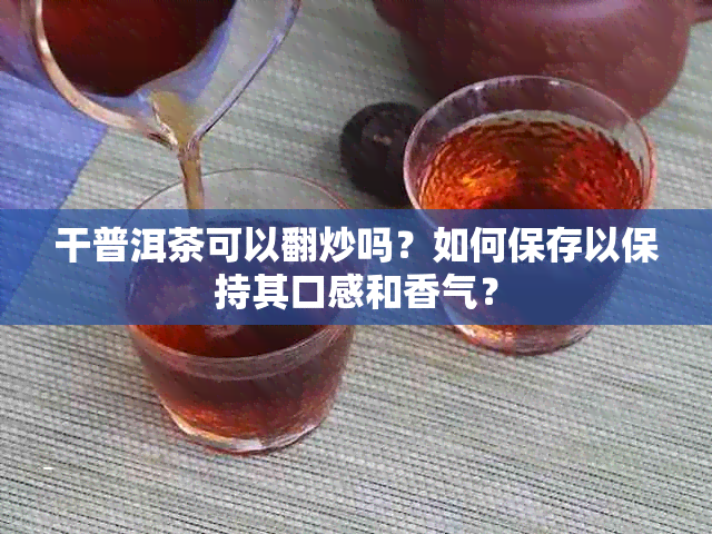 干普洱茶可以翻炒吗？如何保存以保持其口感和香气？