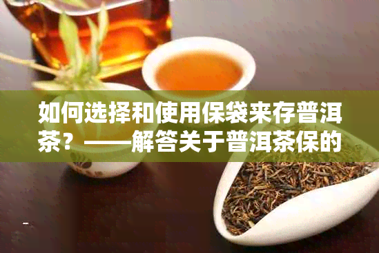 如何选择和使用保袋来存普洱茶？——解答关于普洱茶保的全面指南