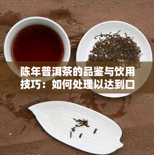 陈年普洱茶的品鉴与饮用技巧：如何处理以达到口感？