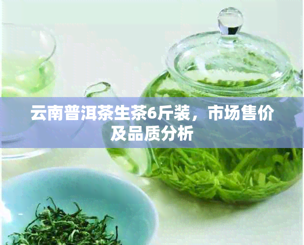 云南普洱茶生茶6斤装，市场售价及品质分析