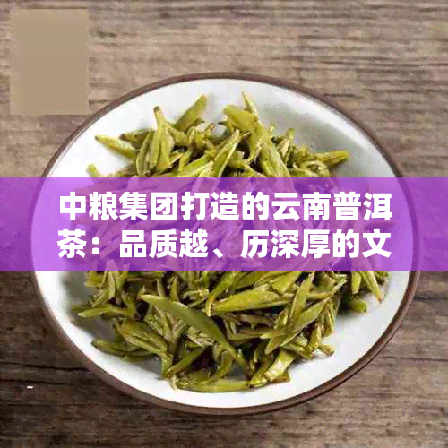 中粮集团打造的云南普洱茶：品质越、历深厚的文化传承