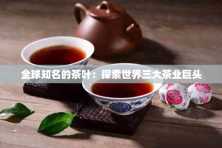 全球知名的茶叶：探索世界三大茶业巨头