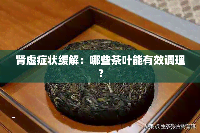 肾虚症状缓解：哪些茶叶能有效调理？