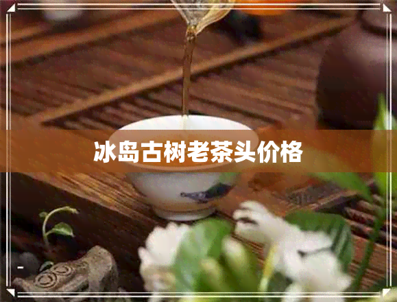 冰岛古树老茶头价格