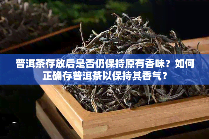 普洱茶存放后是否仍保持原有香味？如何正确存普洱茶以保持其香气？