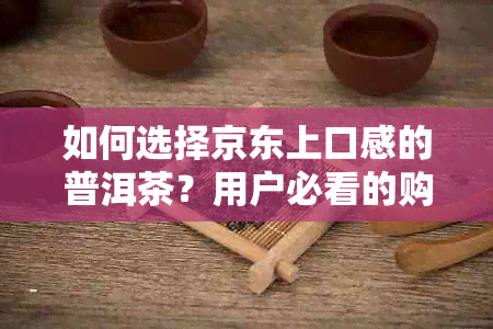 如何选择京东上口感的普洱茶？用户必看的购买建议和推荐