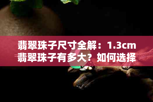 翡翠珠子尺寸全解：1.3cm翡翠珠子有多大？如何选择合适的翡翠珠子？