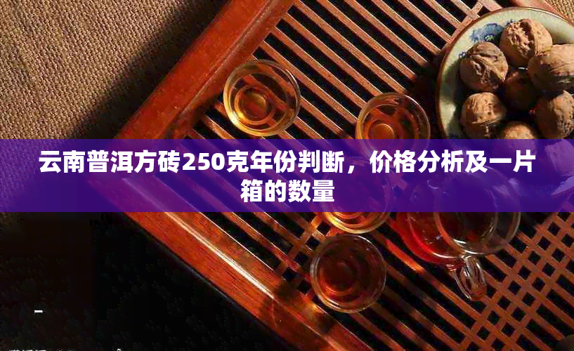 云南普洱方砖250克年份判断，价格分析及一片箱的数量