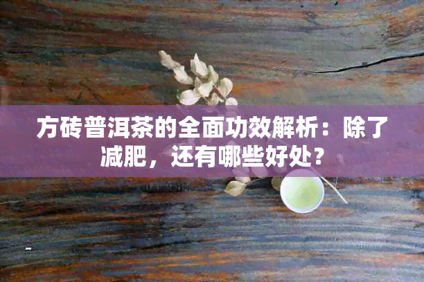 方砖普洱茶的全面功效解析：除了减肥，还有哪些好处？