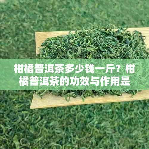 柑橘普洱茶多少钱一斤？柑橘普洱茶的功效与作用是什么？