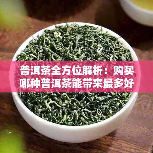 普洱茶全方位解析：购买哪种普洱茶能带来最多好处？