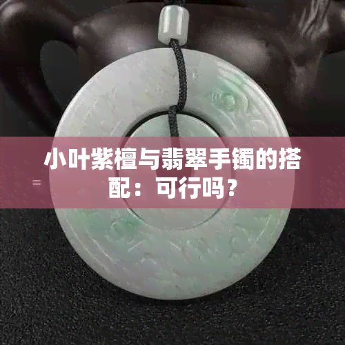 小叶紫檀与翡翠手镯的搭配：可行吗？