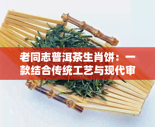 老同志普洱茶生肖饼：一款结合传统工艺与现代审美的珍贵茗品介绍