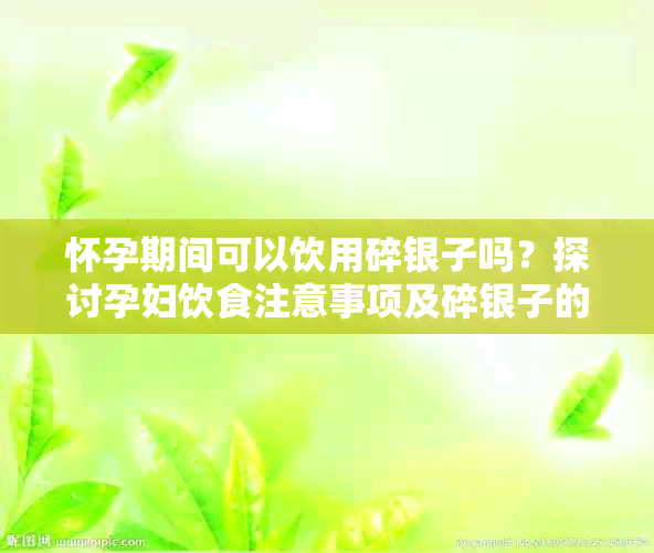 怀孕期间可以饮用碎银子吗？探讨孕妇饮食注意事项及碎银子的营养价值