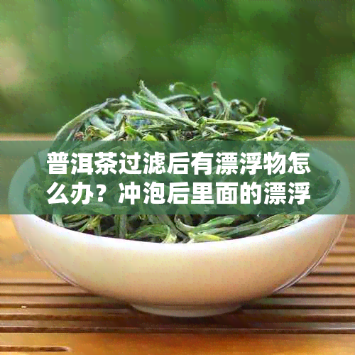 普洱茶过滤后有漂浮物怎么办？冲泡后里面的漂浮物是什么？