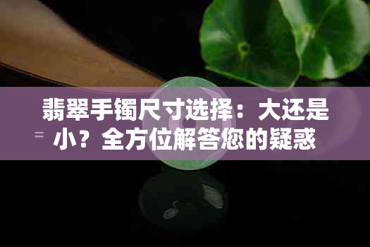 翡翠手镯尺寸选择：大还是小？全方位解答您的疑惑