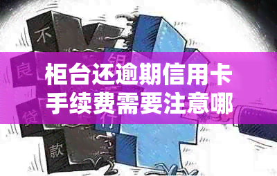 柜台还逾期信用卡手续费需要注意哪些事项