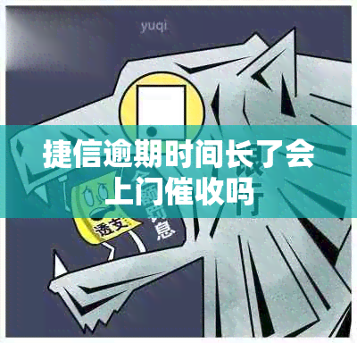 捷信逾期时间长了会上门吗