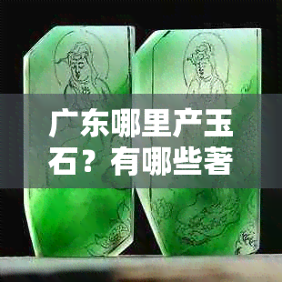 广东哪里产玉石？有哪些著名的地方？