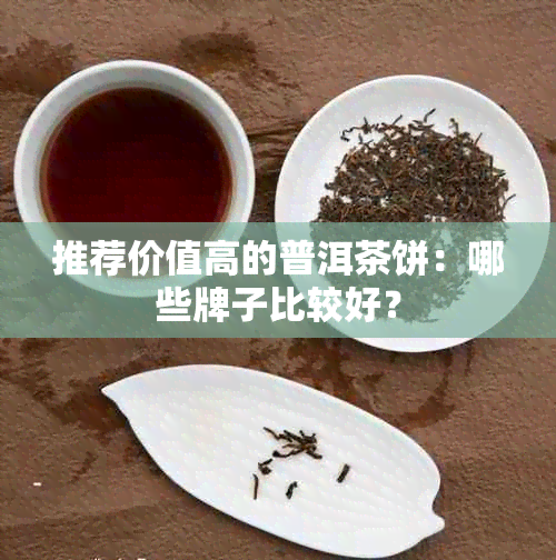 推荐价值高的普洱茶饼：哪些牌子比较好？