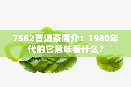 7582普洱茶简介：1980年代的它意味着什么？