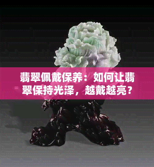 翡翠佩戴保养：如何让翡翠保持光泽，越戴越亮？